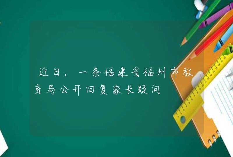 近日,一条福建省福州市教育局公开回复家长疑问,第1张