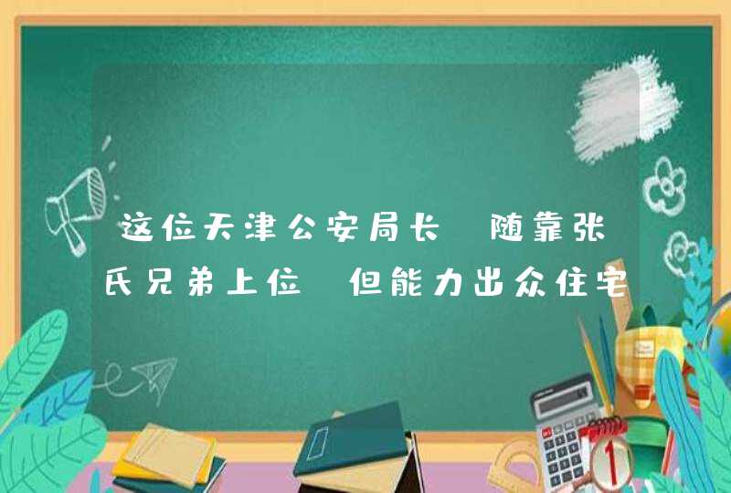 这位天津公安局长，随靠张氏兄弟上位，但能力出众住宅简朴,第1张