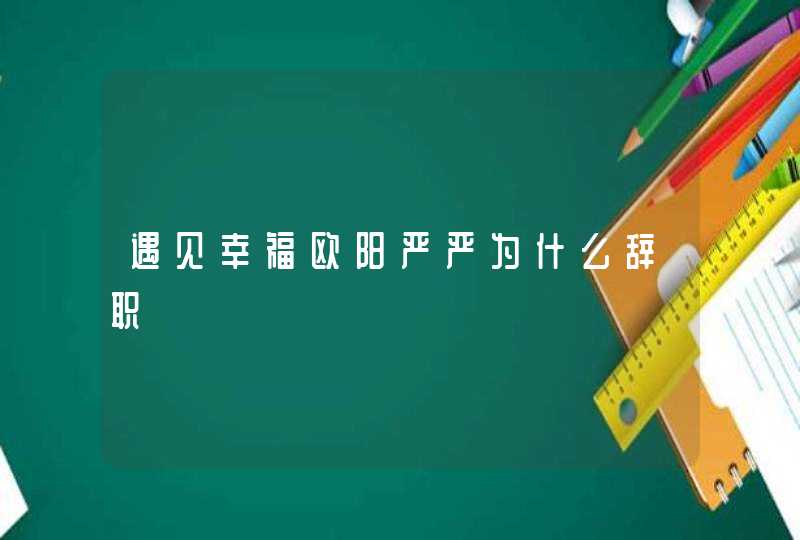 遇见幸福欧阳严严为什么辞职,第1张