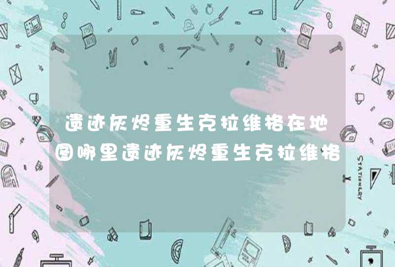 遗迹灰烬重生克拉维格在地图哪里遗迹灰烬重生克拉维格所在位置,第1张