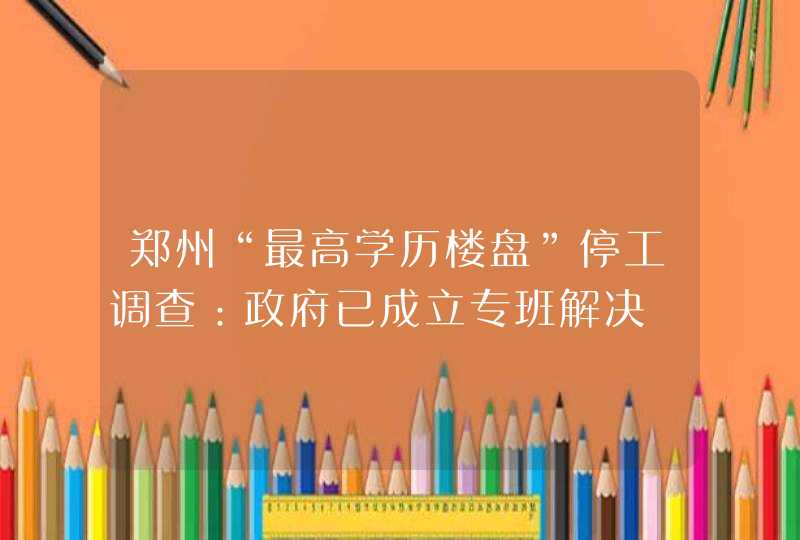 郑州“最高学历楼盘”停工调查：政府已成立专班解决,第1张