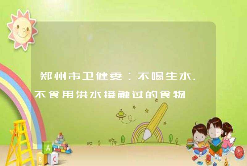 郑州市卫健委：不喝生水，不食用洪水接触过的食物,第1张