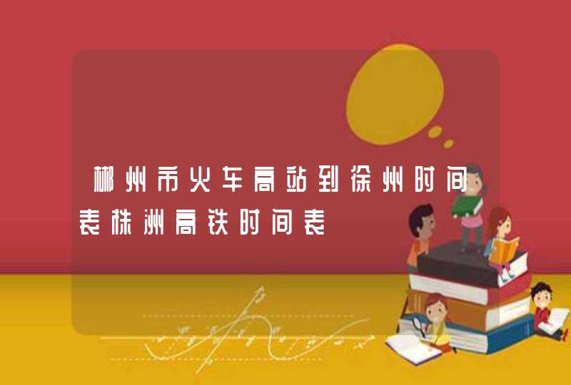 郴州市火车高站到徐州时间表株洲高铁时间表,第1张