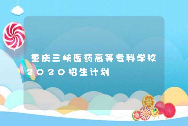 重庆三峡医药高等专科学校2020招生计划,第1张