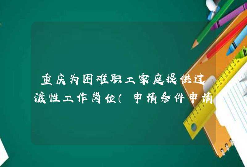 重庆为困难职工家庭提供过渡性工作岗位（申请条件申请时间）,第1张