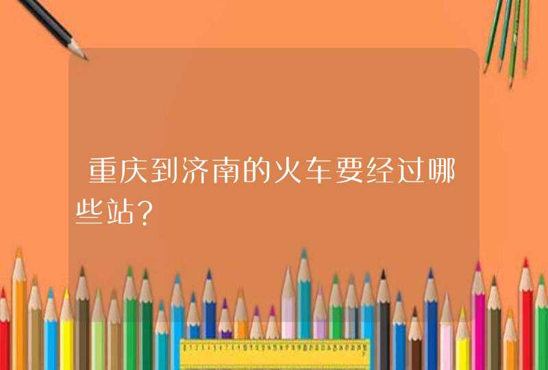 重庆到济南的火车要经过哪些站?,第1张