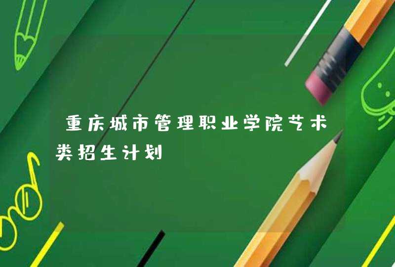 重庆城市管理职业学院艺术类招生计划,第1张