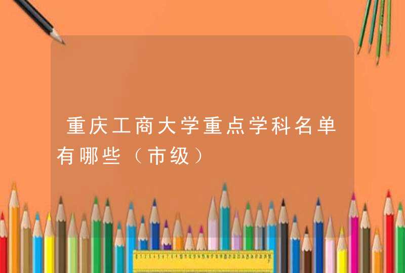 重庆工商大学重点学科名单有哪些（市级）,第1张