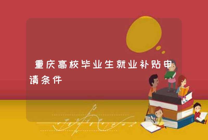 重庆高校毕业生就业补贴申请条件,第1张