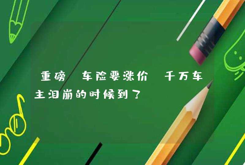 重磅！车险要涨价！千万车主泪崩的时候到了,第1张