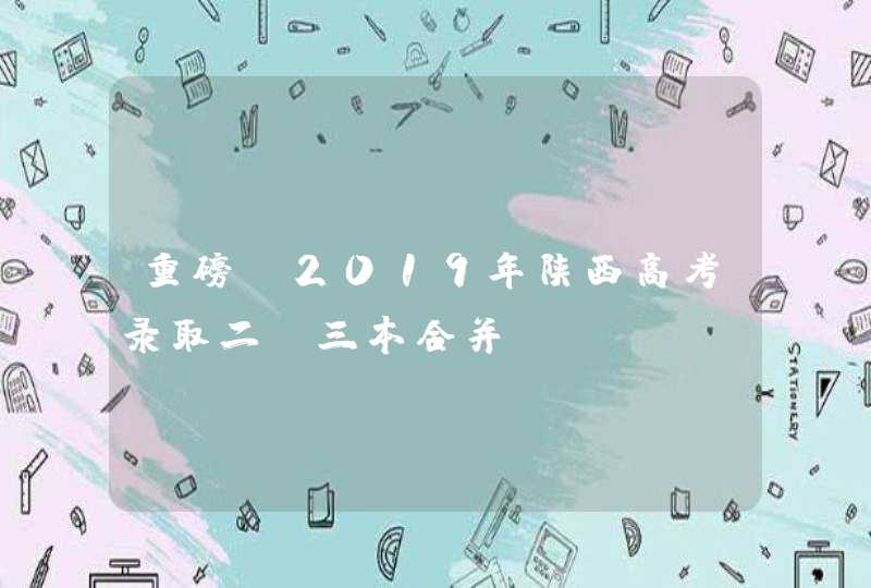 重磅！2019年陕西高考录取二、三本合并！,第1张