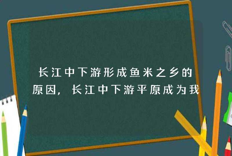 长江中下游形成鱼米之乡的原因,长江中下游平原成为我国的鱼米之乡主要得益于哪种气候,第1张