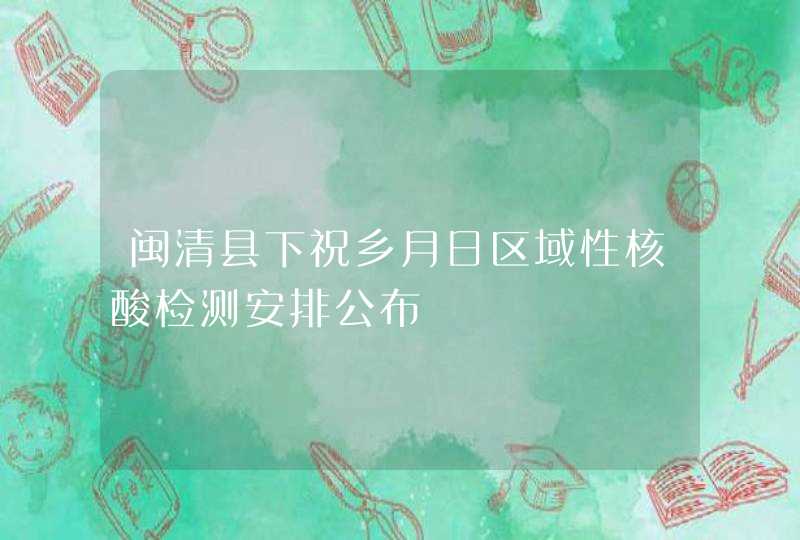 闽清县下祝乡月日区域性核酸检测安排公布,第1张