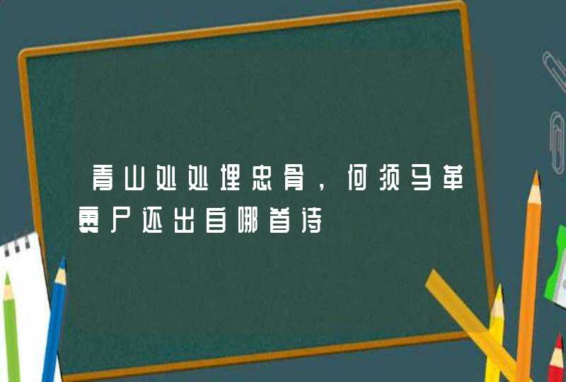 青山处处埋忠骨，何须马革裹尸还出自哪首诗,第1张