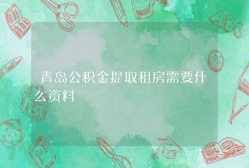 青岛公积金提取租房需要什么资料,第1张