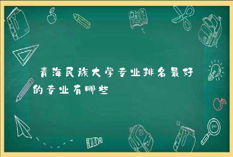 青海民族大学专业排名最好的专业有哪些,第1张