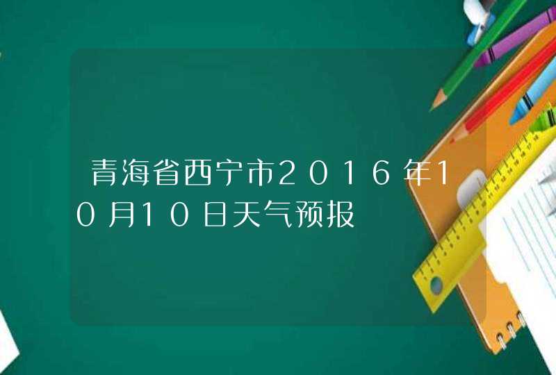 青海省西宁市2016年10月10日天气预报,第1张