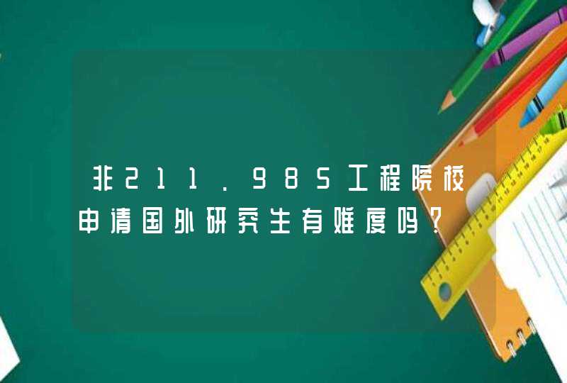 非211.985工程院校申请国外研究生有难度吗？,第1张