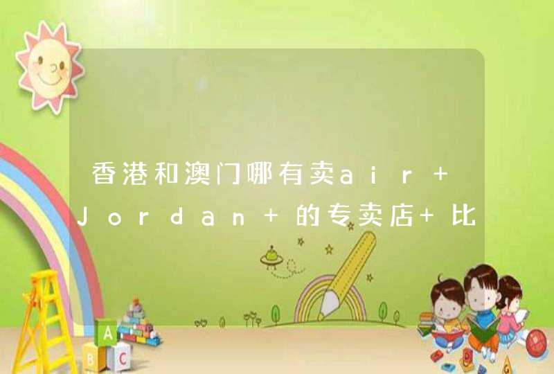 香港和澳门哪有卖air Jordan 的专卖店 比大陆来说贵吗？,第1张