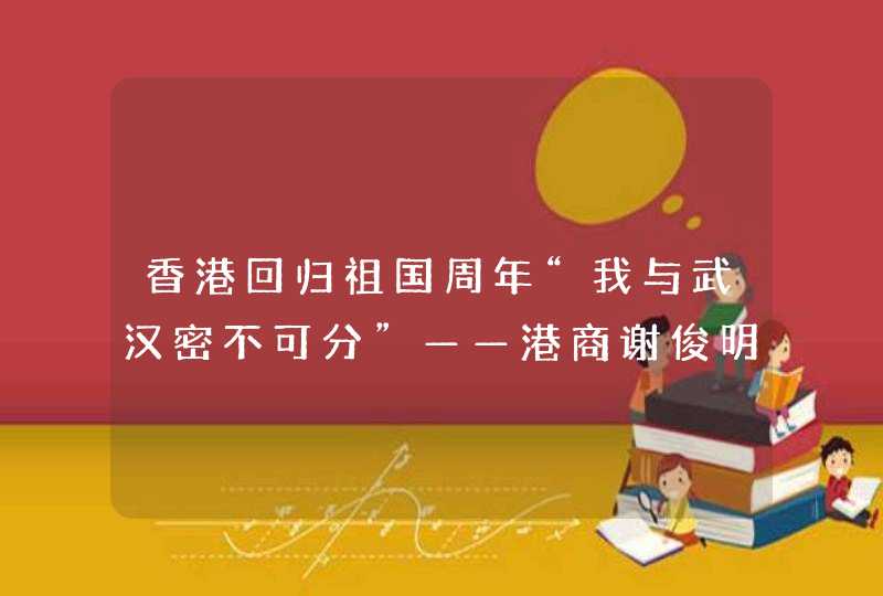 香港回归祖国周年“我与武汉密不可分”——港商谢俊明与他的第二故乡,第1张