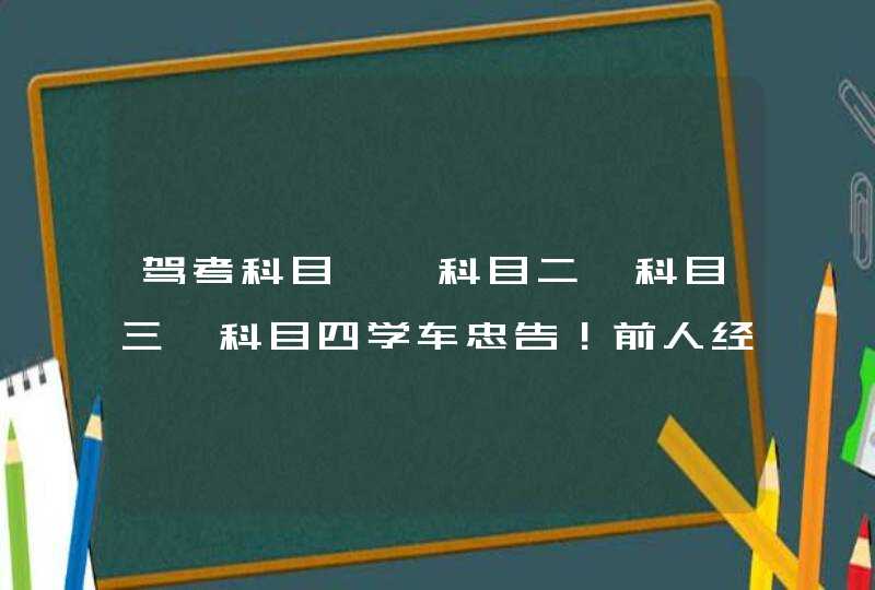 驾考科目一、科目二、科目三、科目四学车忠告！前人经验！,第1张