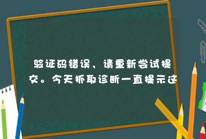 验证码错误，请重新尝试提交。今天抓取诊断一直提示这个，大家的呢,第1张