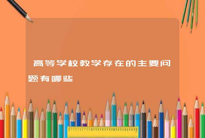 高等学校教学存在的主要问题有哪些,第1张