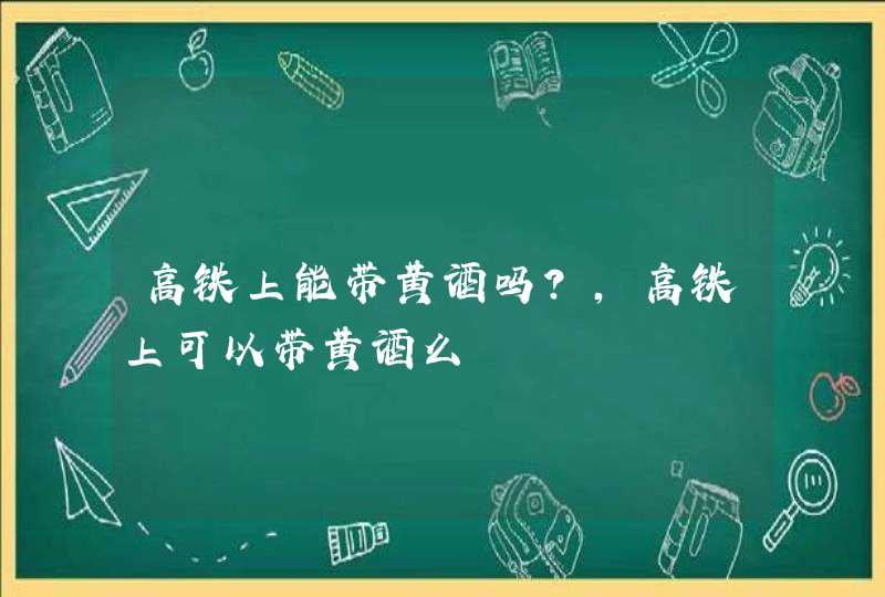 高铁上能带黄酒吗?,高铁上可以带黄酒么,第1张