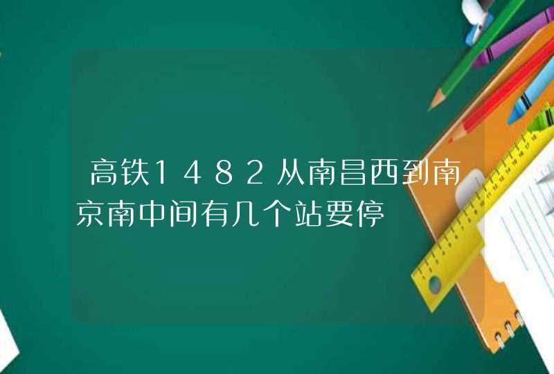 高铁1482从南昌西到南京南中间有几个站要停,第1张