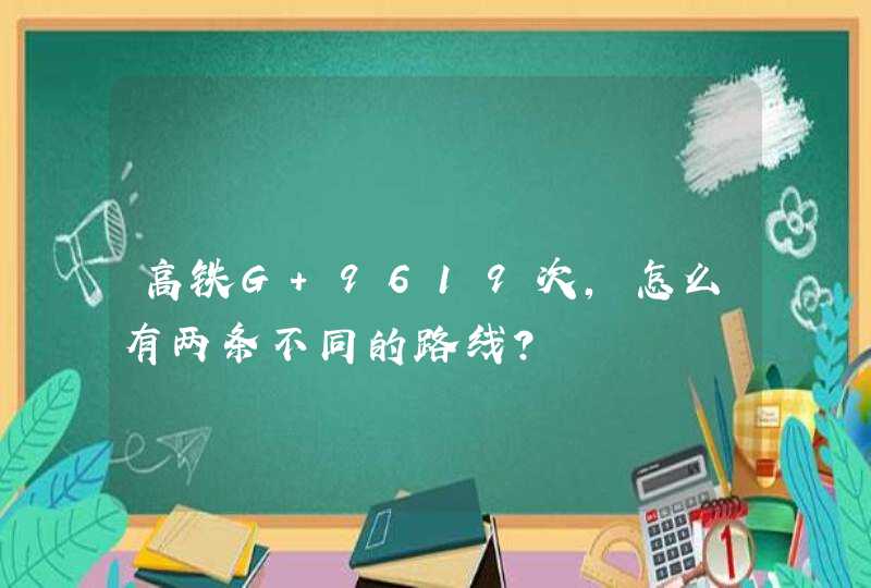 高铁G 9619次,怎么有两条不同的路线？,第1张