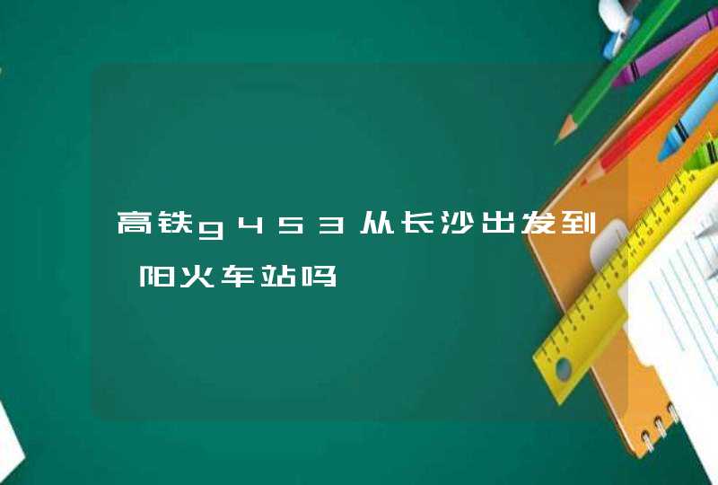 高铁g453从长沙出发到邵阳火车站吗,第1张