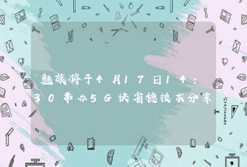 魅族将于4月17日14：30举办5G快省稳技术分享会,第1张