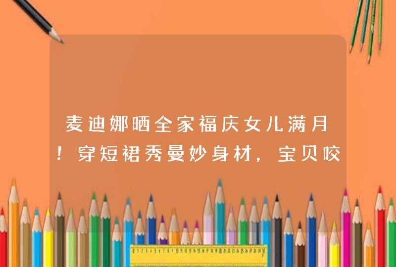 麦迪娜晒全家福庆女儿满月！穿短裙秀曼妙身材，宝贝咬手指超可爱,第1张