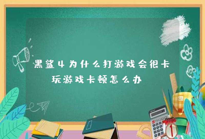 黑鲨4为什么打游戏会很卡？-玩游戏卡顿怎么办？,第1张