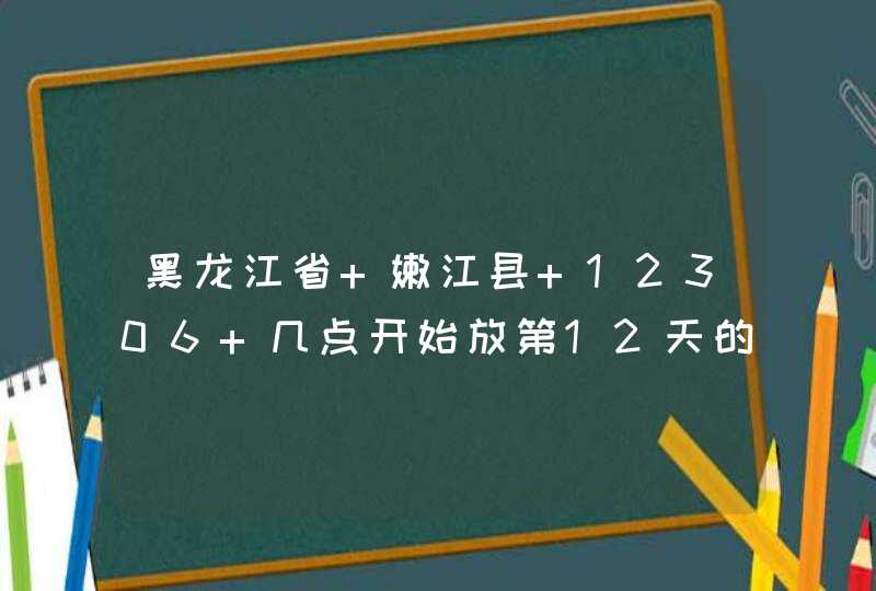 黑龙江省 嫩江县 12306 几点开始放第12天的票呀，我看学生票能订到20天呢。想问问亲们。,第1张