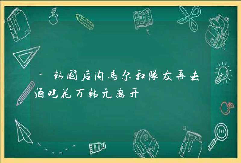 -韩国后内马尔和队友再去酒吧花万韩元离开,第1张