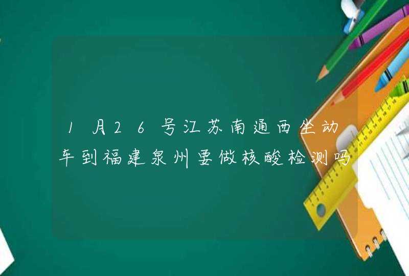 1月26号江苏南通西坐动车到福建泉州要做核酸检测吗？,第1张