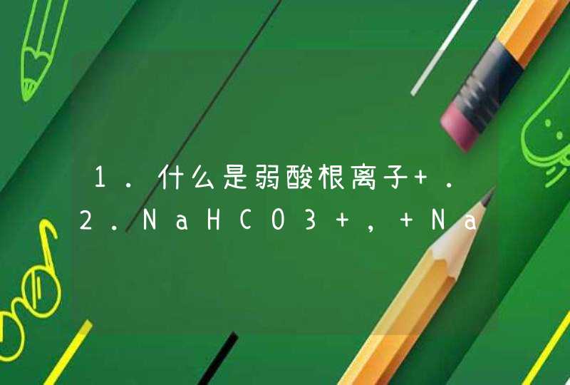1.什么是弱酸根离子 .2.NaHCO3 , NaCO3 是什么盐显什么性 3.什么是亲氧元素 4.什么是非金属性,第1张