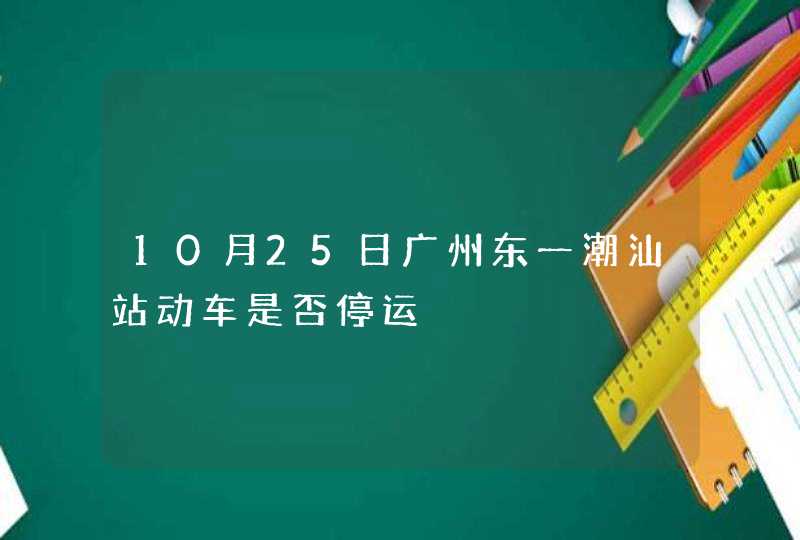 10月25日广州东一潮汕站动车是否停运,第1张