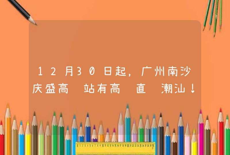 12月30日起，广州南沙庆盛高铁站有高铁直达潮汕！,第1张