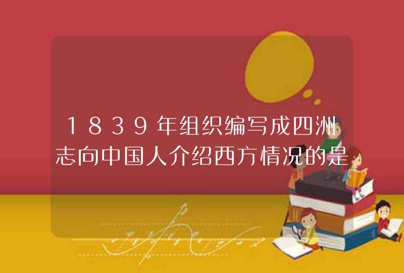 1839年组织编写成四洲志向中国人介绍西方情况的是谁,第1张