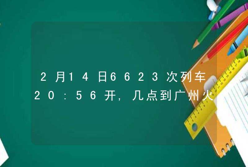 2月14日6623次列车20:56开,几点到广州火车站,第1张