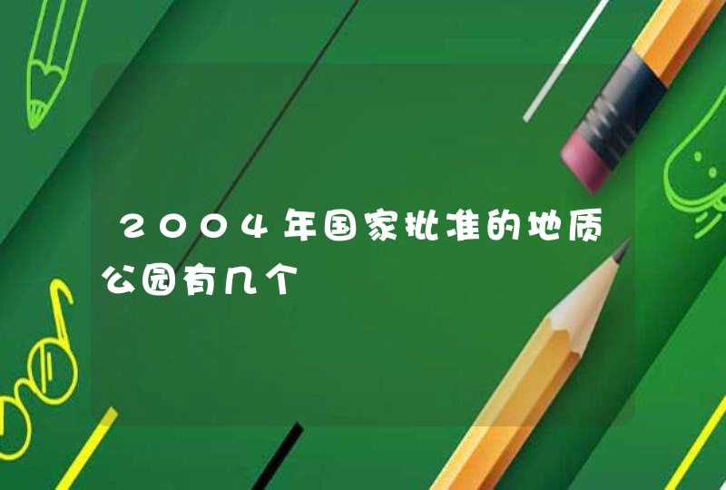 2004年国家批准的地质公园有几个,第1张