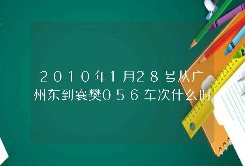 2010年1月28号从广州东到襄樊056车次什么时候发车？大概几点到襄樊？,第1张