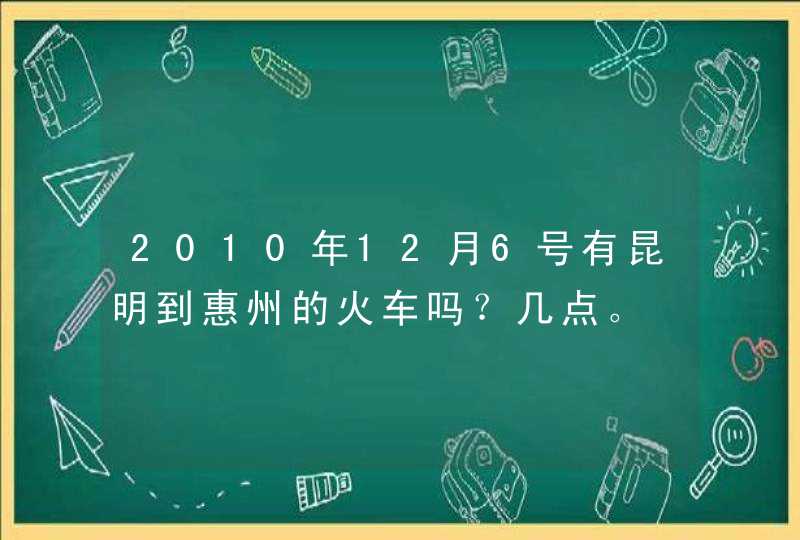 2010年12月6号有昆明到惠州的火车吗？几点。,第1张