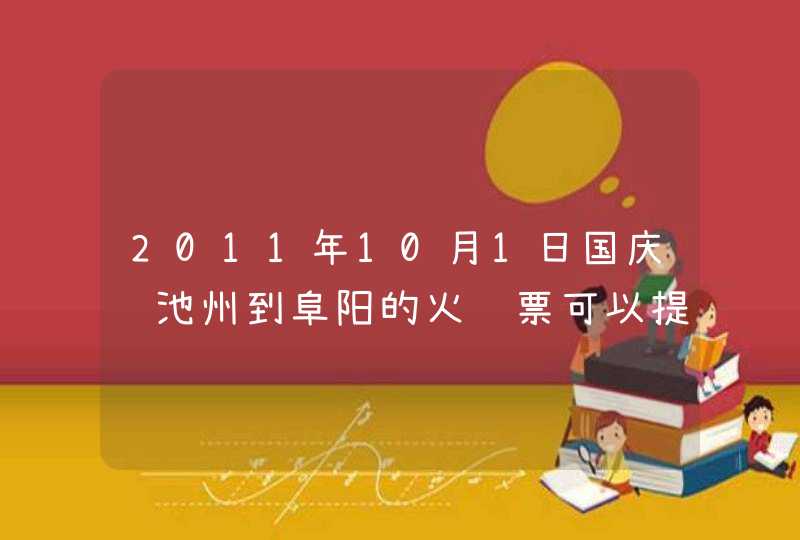 2011年10月1日国庆节池州到阜阳的火车票可以提前多少天购买，谢谢了，我准备回家，就怕到时买不到票,第1张