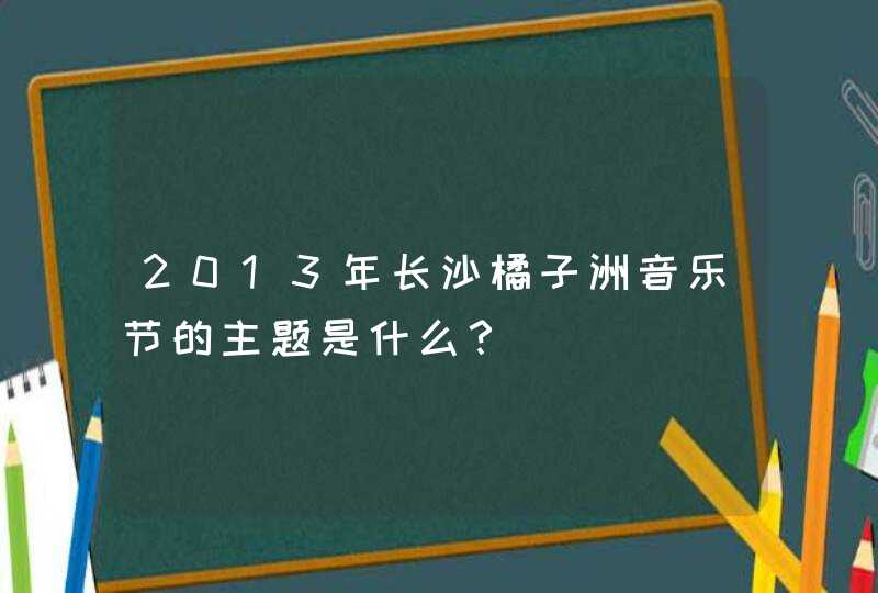 2013年长沙橘子洲音乐节的主题是什么？,第1张