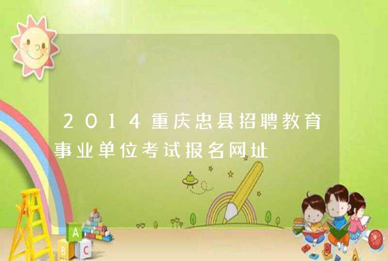 2014重庆忠县招聘教育事业单位考试报名网址,第1张