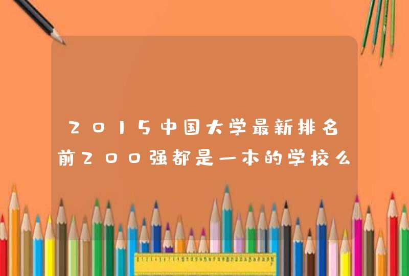 2015中国大学最新排名前200强都是一本的学校么,第1张