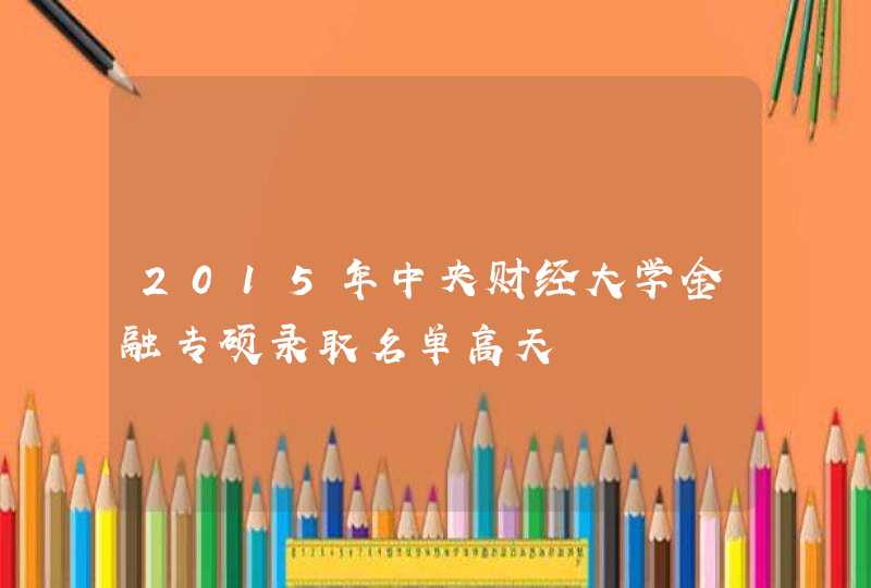 2015年中央财经大学金融专硕录取名单高天,第1张